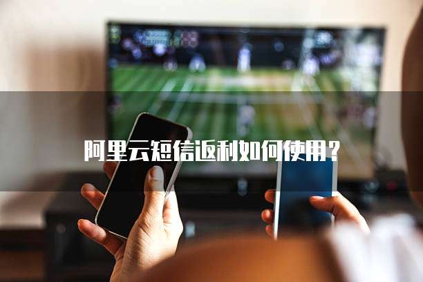 阿里云短信返利如何使用？