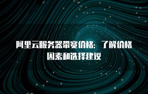 阿里云服务器带宽价格:了解价格因素和选择建议