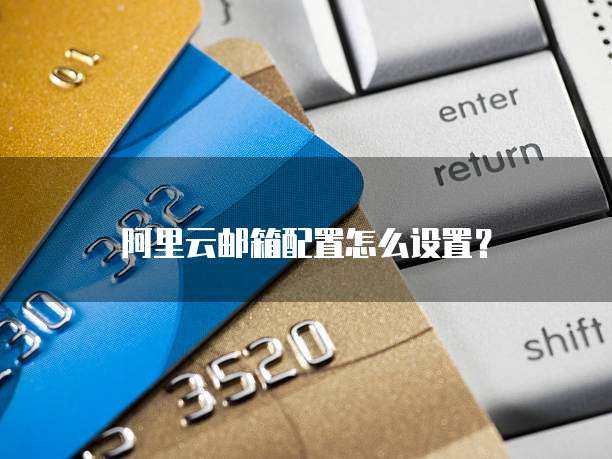 阿里云邮箱配置怎么设置?