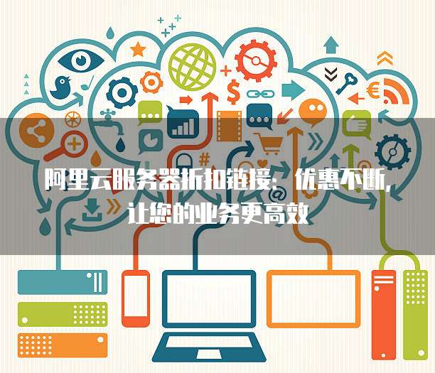 阿里云服务器折扣链接:优惠不断,让您的业务更高效