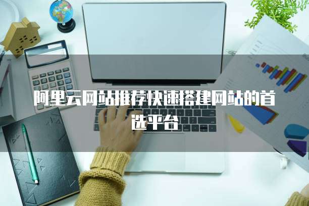 阿里云网站推荐快速搭建网站的首选平台