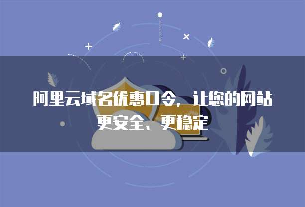 阿里云域名优惠口令,让您的网站更安全、更稳定