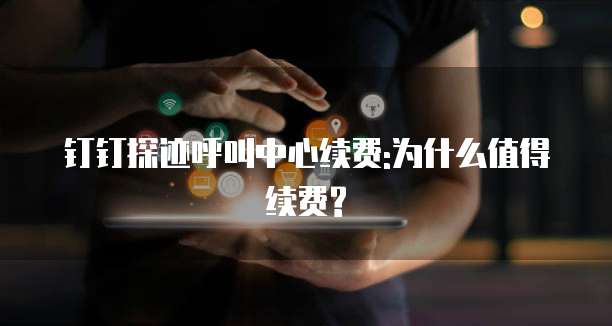 钉钉探迹呼叫中心续费:为什么值得续费?