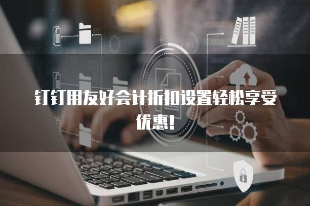 钉钉用友好会计折扣设置轻松享受优惠!