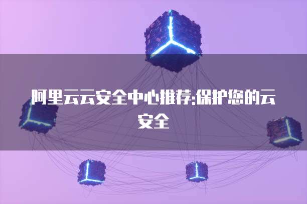 阿里云云安全中心推荐:保护您的云安全