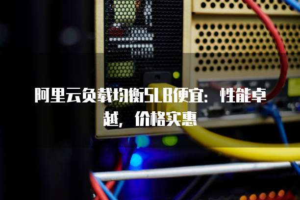 阿里云负载均衡SLB便宜:性能卓越,价格实惠