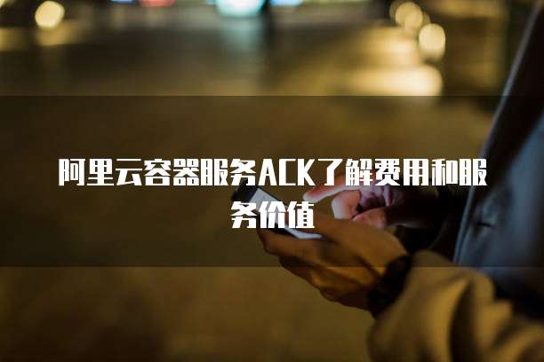 阿里云容器服务ACK了解费用和服务价值