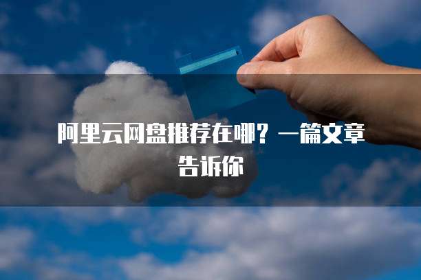 阿里云网盘推荐在哪?一篇文章告诉你