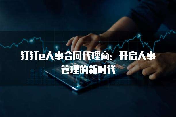钉钉e人事合同代理商:开启人事管理的新时代