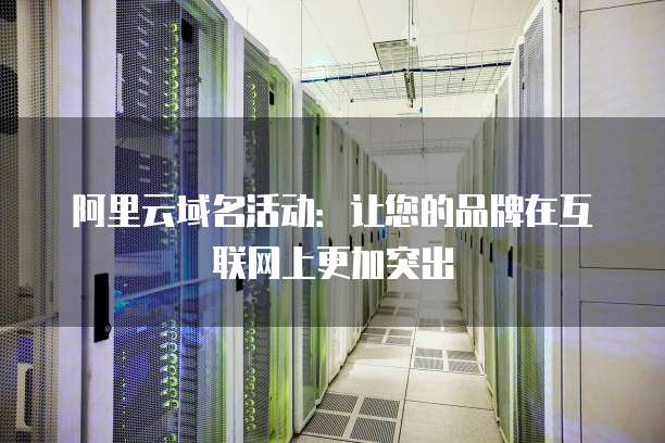 阿里云域名活动:让您的品牌在互联网上更加突出