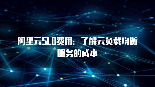 阿里云SLB费用:了解云负载均衡服务的成本