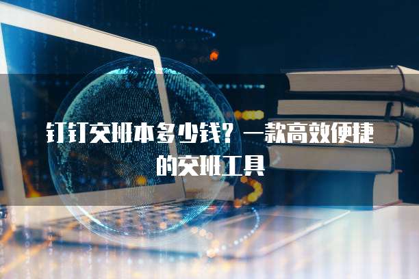 钉钉交班本多少钱?一款高效便捷的交班工具