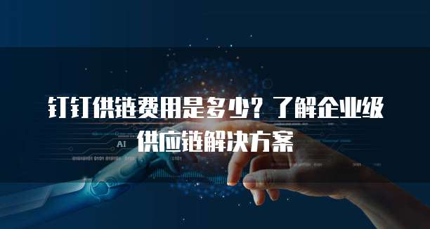 钉钉供链费用是多少?了解企业级供应链解决方案