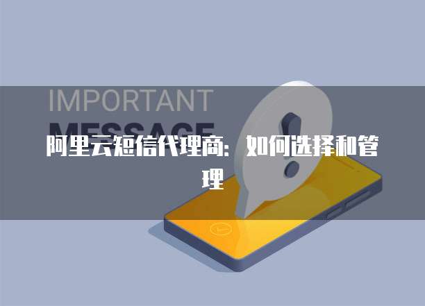阿里云短信代理商:如何选择和管理