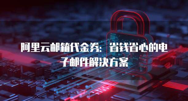 阿里云邮箱代金券:省钱省心的电子邮件解决方案