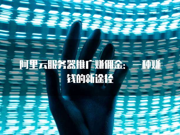 阿里云服务器推广赚佣金:一种赚钱的新途径