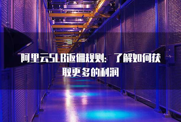 阿里云SLB返佣规则:了解如何获取更多的利润