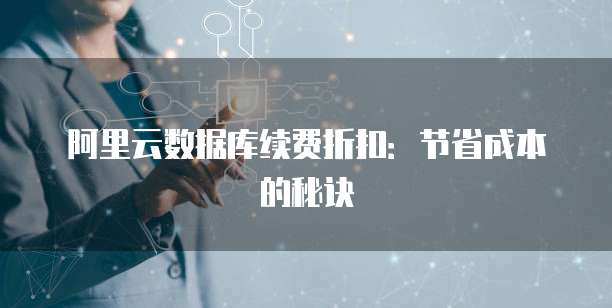 阿里云数据库续费折扣:节省成本的秘诀