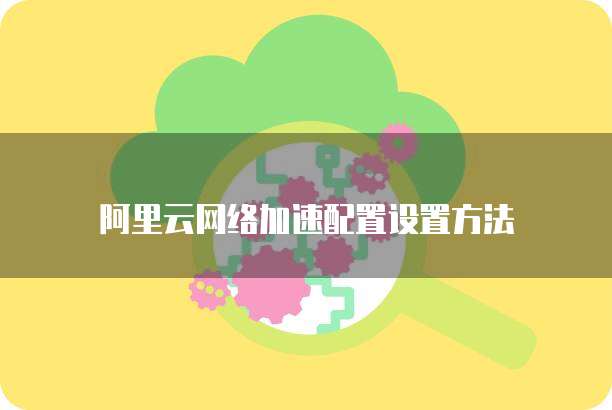 阿里云网络加速配置设置方法