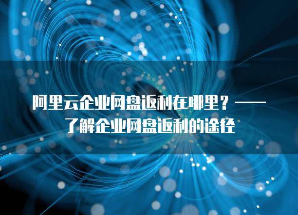 阿里云企业网盘返利在哪里？——了解企业网盘返利的途径