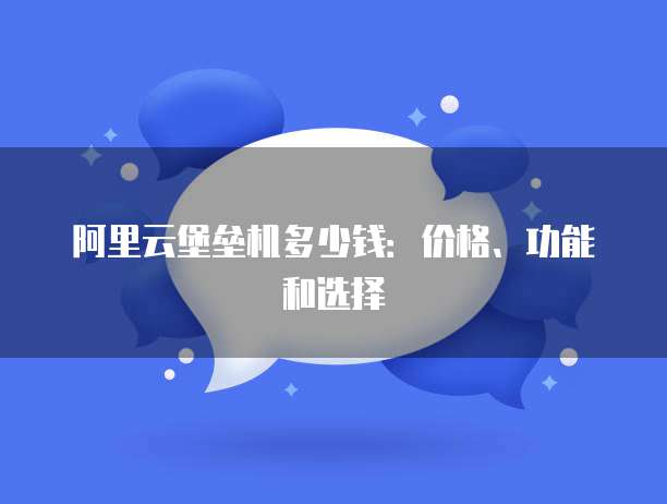 阿里云堡垒机多少钱：价格、功能和选择