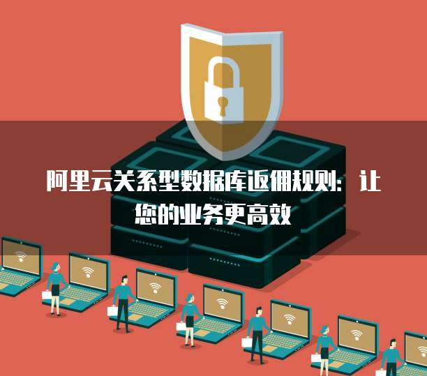 阿里云关系型数据库返佣规则:让您的业务更高效