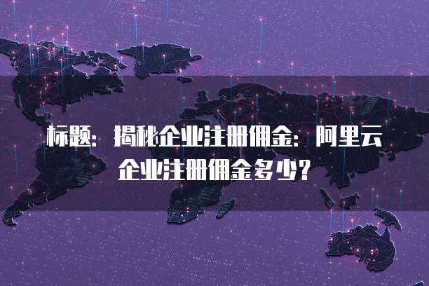 标题:揭秘企业注册佣金:阿里云企业注册佣金多少?