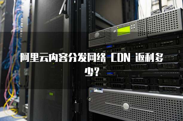 阿里云内容分发网络 CDN 返利多少?