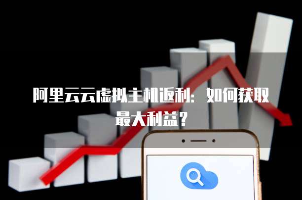 阿里云云虚拟主机返利:如何获取最大利益?