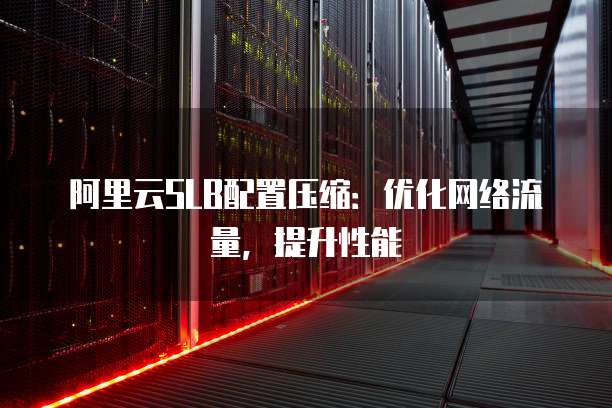 阿里云SLB配置压缩:优化网络流量,提升性能