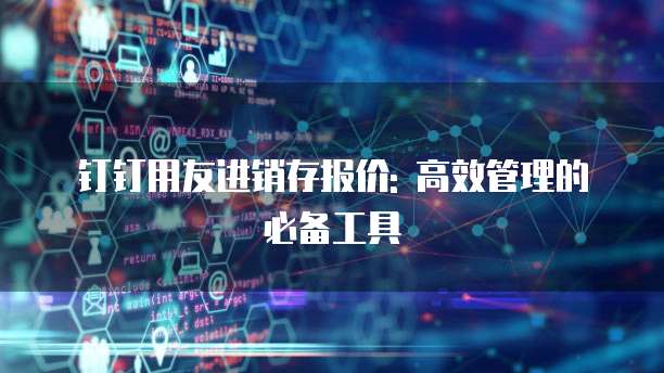 钉钉用友进销存报价: 高效管理的必备工具