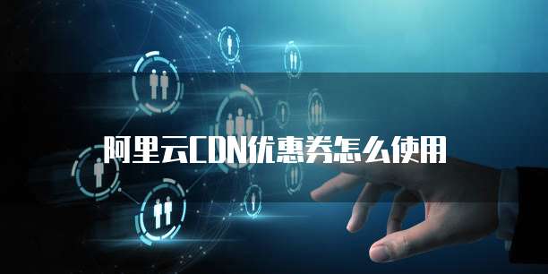 阿里云cdn优惠券怎么使用
