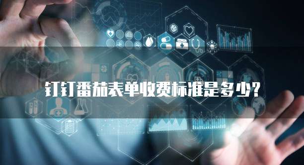 钉钉番茄表单收费标准是多少？