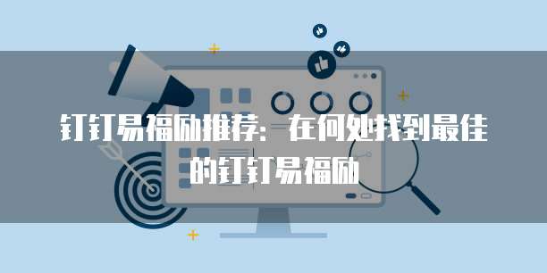 钉钉易福励推荐：在何处找到最佳的钉钉易福励