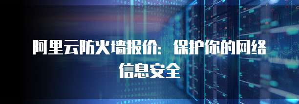 阿里云防火墙报价：保护你的网络信息安全