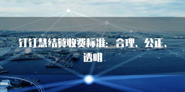钉钉慧结算收费标准:合理、公正、透明
