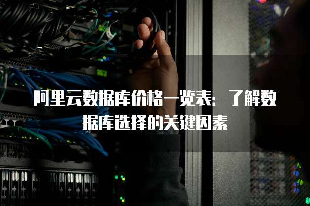 阿里云数据库价格一览表:了解数据库选择的关键因素