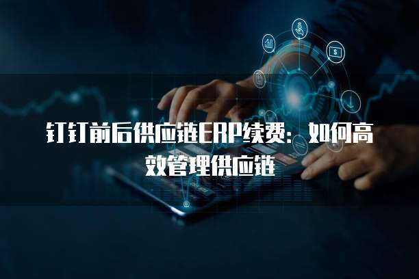 钉钉前后供应链ERP续费：如何高效管理供应链