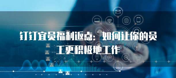 钉钉宜员福利返点:如何让你的员工更积极地工作