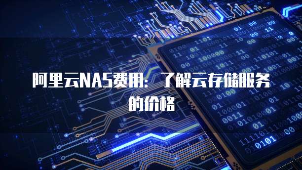 阿里云NAS费用：了解云存储服务的价格