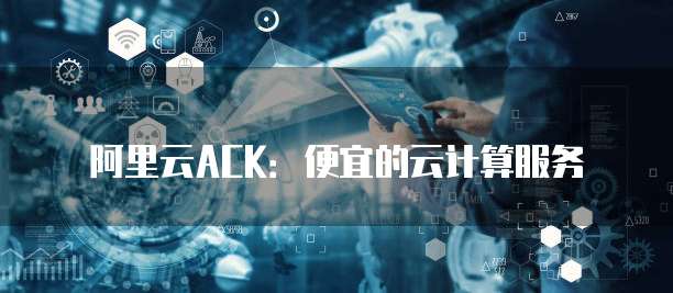 阿里云ACK:便宜的云计算服务