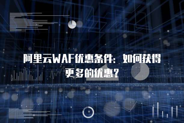 阿里云WAF优惠条件：如何获得更多的优惠？