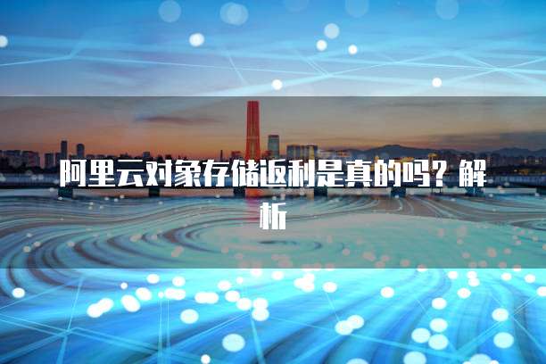 阿里云对象存储返利是真的吗？解析