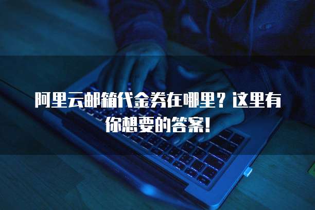 阿里云邮箱代金券在哪里?这里有你想要的答案!