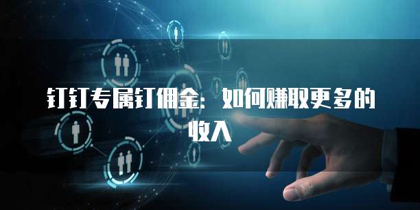 钉钉专属钉佣金:如何赚取更多的收入