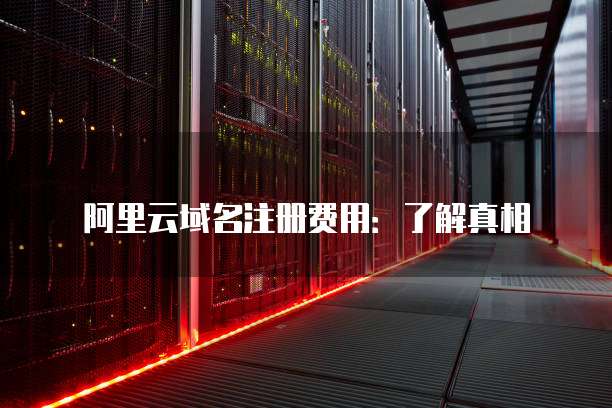 阿里云域名注册费用:了解真相