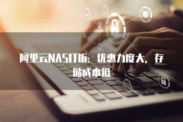 阿里云NAS打折：优惠力度大，存储成本低