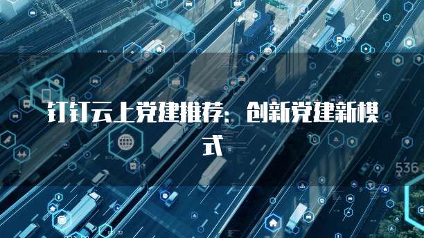 钉钉云上党建推荐:创新党建新模式