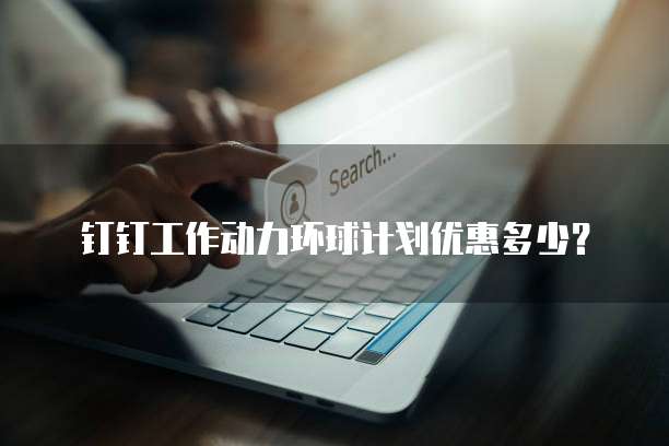 钉钉工作动力环球计划优惠多少?