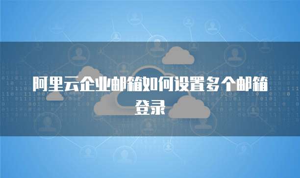 阿里云企业邮箱如何设置多个邮箱登录